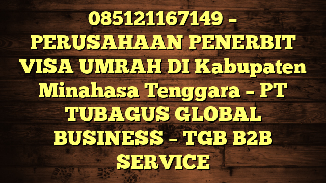 085121167149 – PERUSAHAAN PENERBIT VISA UMRAH DI Kabupaten Minahasa Tenggara  – PT TUBAGUS GLOBAL BUSINESS – TGB B2B SERVICE