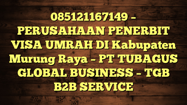 085121167149 – PERUSAHAAN PENERBIT VISA UMRAH DI Kabupaten Murung Raya  – PT TUBAGUS GLOBAL BUSINESS – TGB B2B SERVICE