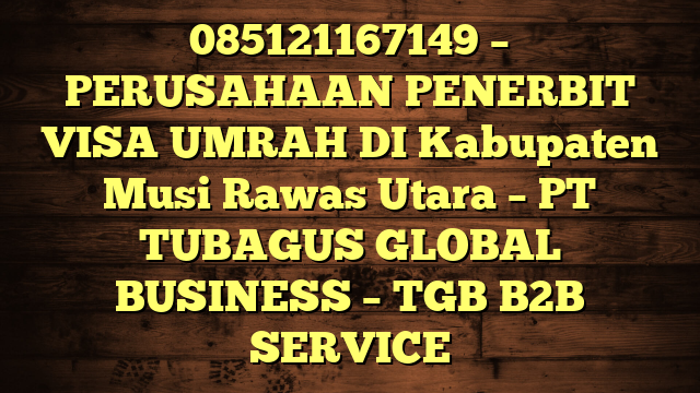 085121167149 – PERUSAHAAN PENERBIT VISA UMRAH DI Kabupaten Musi Rawas Utara  – PT TUBAGUS GLOBAL BUSINESS – TGB B2B SERVICE