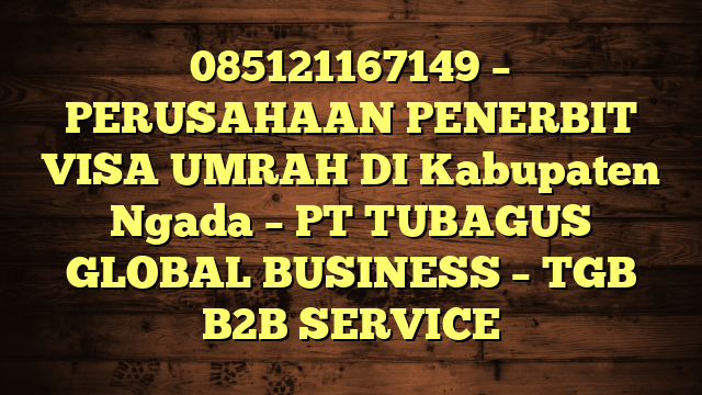 085121167149 – PERUSAHAAN PENERBIT VISA UMRAH DI Kabupaten Ngada  – PT TUBAGUS GLOBAL BUSINESS – TGB B2B SERVICE