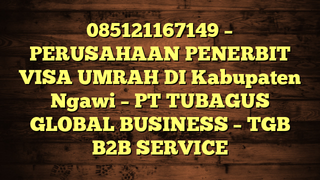 085121167149 – PERUSAHAAN PENERBIT VISA UMRAH DI Kabupaten Ngawi  – PT TUBAGUS GLOBAL BUSINESS – TGB B2B SERVICE