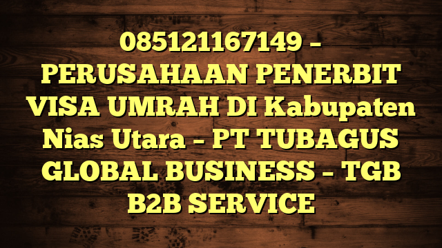 085121167149 – PERUSAHAAN PENERBIT VISA UMRAH DI Kabupaten Nias Utara  – PT TUBAGUS GLOBAL BUSINESS – TGB B2B SERVICE