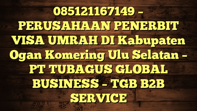085121167149 – PERUSAHAAN PENERBIT VISA UMRAH DI Kabupaten Ogan Komering Ulu Selatan  – PT TUBAGUS GLOBAL BUSINESS – TGB B2B SERVICE