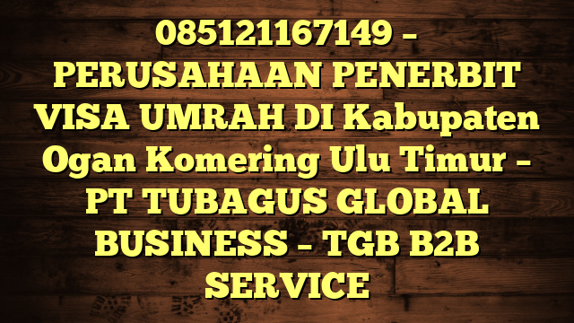 085121167149 – PERUSAHAAN PENERBIT VISA UMRAH DI Kabupaten Ogan Komering Ulu Timur  – PT TUBAGUS GLOBAL BUSINESS – TGB B2B SERVICE