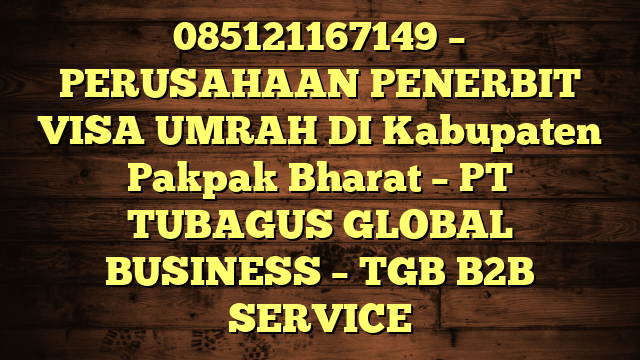 085121167149 – PERUSAHAAN PENERBIT VISA UMRAH DI Kabupaten Pakpak Bharat  – PT TUBAGUS GLOBAL BUSINESS – TGB B2B SERVICE