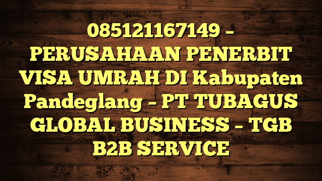 085121167149 – PERUSAHAAN PENERBIT VISA UMRAH DI Kabupaten Pandeglang  – PT TUBAGUS GLOBAL BUSINESS – TGB B2B SERVICE