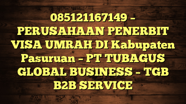 085121167149 – PERUSAHAAN PENERBIT VISA UMRAH DI Kabupaten Pasuruan  – PT TUBAGUS GLOBAL BUSINESS – TGB B2B SERVICE