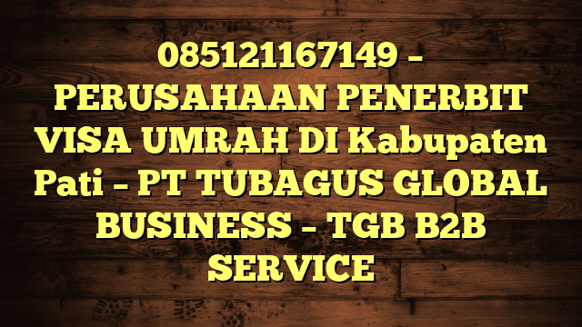 085121167149 – PERUSAHAAN PENERBIT VISA UMRAH DI Kabupaten Pati  – PT TUBAGUS GLOBAL BUSINESS – TGB B2B SERVICE