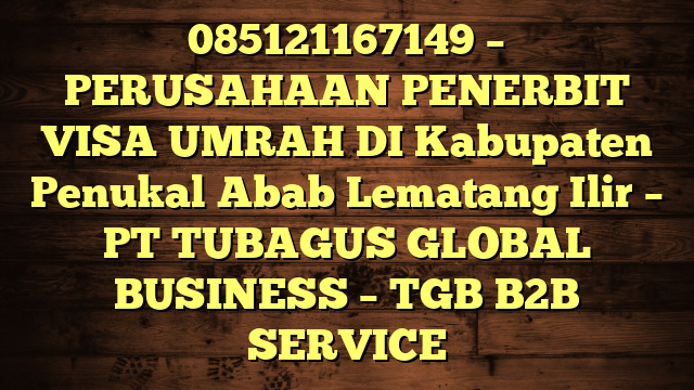 085121167149 – PERUSAHAAN PENERBIT VISA UMRAH DI Kabupaten Penukal Abab Lematang Ilir  – PT TUBAGUS GLOBAL BUSINESS – TGB B2B SERVICE