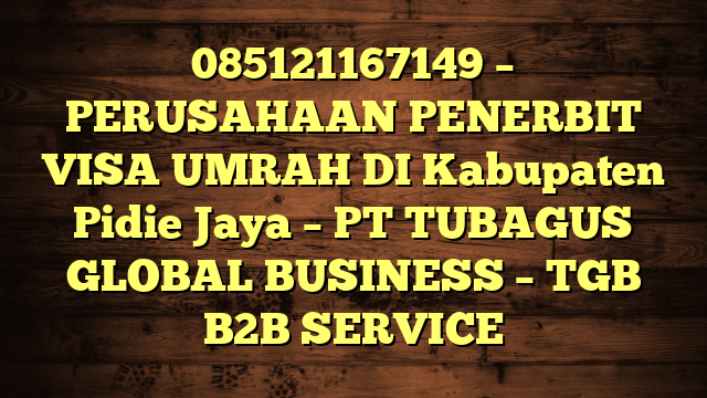085121167149 – PERUSAHAAN PENERBIT VISA UMRAH DI Kabupaten Pidie Jaya  – PT TUBAGUS GLOBAL BUSINESS – TGB B2B SERVICE