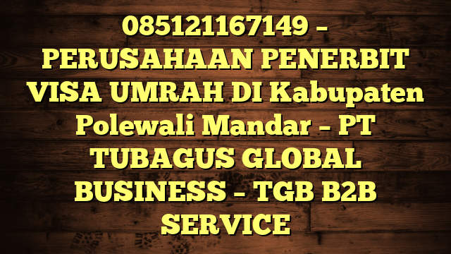 085121167149 – PERUSAHAAN PENERBIT VISA UMRAH DI Kabupaten Polewali Mandar  – PT TUBAGUS GLOBAL BUSINESS – TGB B2B SERVICE