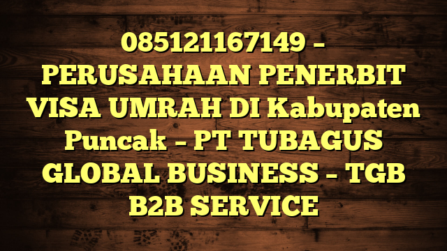 085121167149 – PERUSAHAAN PENERBIT VISA UMRAH DI Kabupaten Puncak  – PT TUBAGUS GLOBAL BUSINESS – TGB B2B SERVICE