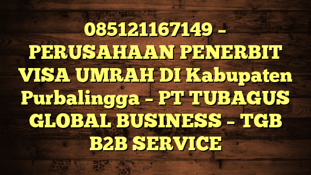 085121167149 – PERUSAHAAN PENERBIT VISA UMRAH DI Kabupaten Purbalingga  – PT TUBAGUS GLOBAL BUSINESS – TGB B2B SERVICE