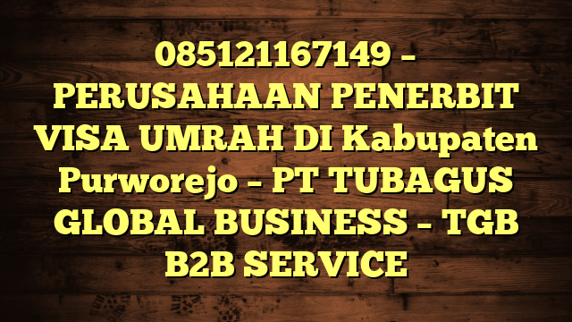 085121167149 – PERUSAHAAN PENERBIT VISA UMRAH DI Kabupaten Purworejo  – PT TUBAGUS GLOBAL BUSINESS – TGB B2B SERVICE