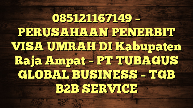 085121167149 – PERUSAHAAN PENERBIT VISA UMRAH DI Kabupaten Raja Ampat  – PT TUBAGUS GLOBAL BUSINESS – TGB B2B SERVICE
