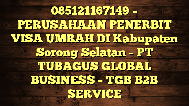 085121167149 – PERUSAHAAN PENERBIT VISA UMRAH DI Kabupaten Sorong Selatan  – PT TUBAGUS GLOBAL BUSINESS – TGB B2B SERVICE