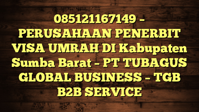 085121167149 – PERUSAHAAN PENERBIT VISA UMRAH DI Kabupaten Sumba Barat  – PT TUBAGUS GLOBAL BUSINESS – TGB B2B SERVICE
