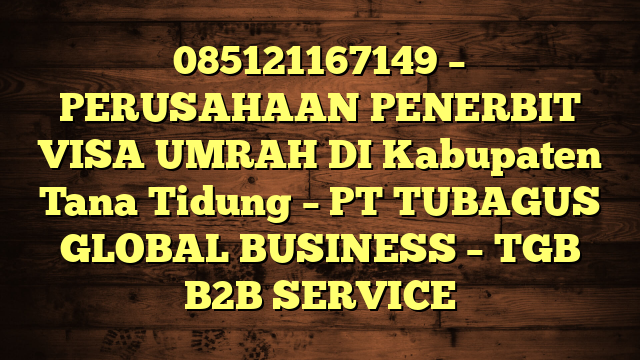 085121167149 – PERUSAHAAN PENERBIT VISA UMRAH DI Kabupaten Tana Tidung  – PT TUBAGUS GLOBAL BUSINESS – TGB B2B SERVICE