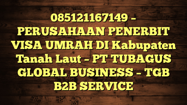 085121167149 – PERUSAHAAN PENERBIT VISA UMRAH DI Kabupaten Tanah Laut  – PT TUBAGUS GLOBAL BUSINESS – TGB B2B SERVICE