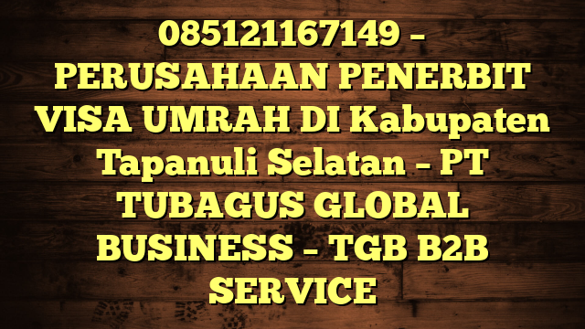 085121167149 – PERUSAHAAN PENERBIT VISA UMRAH DI Kabupaten Tapanuli Selatan  – PT TUBAGUS GLOBAL BUSINESS – TGB B2B SERVICE
