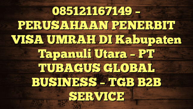 085121167149 – PERUSAHAAN PENERBIT VISA UMRAH DI Kabupaten Tapanuli Utara  – PT TUBAGUS GLOBAL BUSINESS – TGB B2B SERVICE