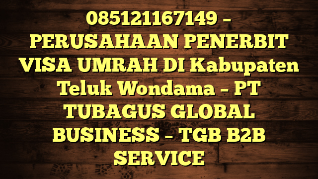 085121167149 – PERUSAHAAN PENERBIT VISA UMRAH DI Kabupaten Teluk Wondama  – PT TUBAGUS GLOBAL BUSINESS – TGB B2B SERVICE