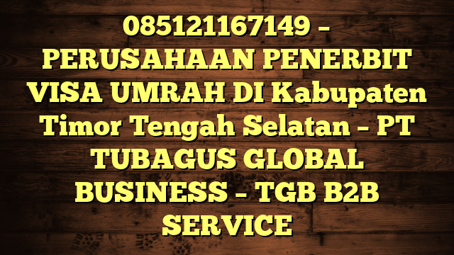 085121167149 – PERUSAHAAN PENERBIT VISA UMRAH DI Kabupaten Timor Tengah Selatan  – PT TUBAGUS GLOBAL BUSINESS – TGB B2B SERVICE