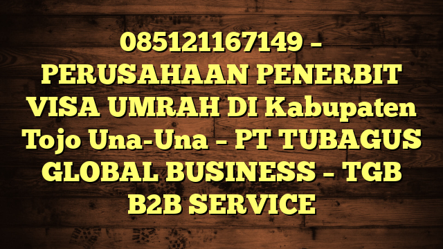 085121167149 – PERUSAHAAN PENERBIT VISA UMRAH DI Kabupaten Tojo Una-Una  – PT TUBAGUS GLOBAL BUSINESS – TGB B2B SERVICE