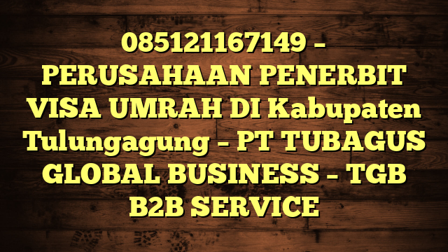 085121167149 – PERUSAHAAN PENERBIT VISA UMRAH DI Kabupaten Tulungagung  – PT TUBAGUS GLOBAL BUSINESS – TGB B2B SERVICE