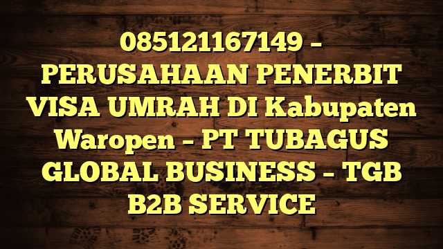 085121167149 – PERUSAHAAN PENERBIT VISA UMRAH DI Kabupaten Waropen  – PT TUBAGUS GLOBAL BUSINESS – TGB B2B SERVICE