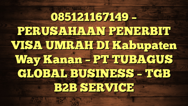 085121167149 – PERUSAHAAN PENERBIT VISA UMRAH DI Kabupaten Way Kanan  – PT TUBAGUS GLOBAL BUSINESS – TGB B2B SERVICE
