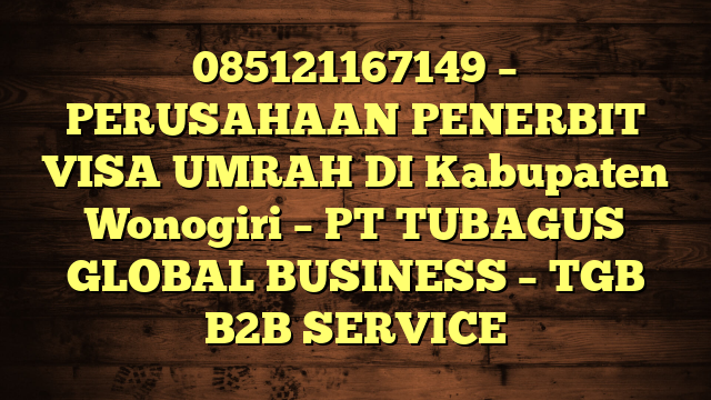 085121167149 – PERUSAHAAN PENERBIT VISA UMRAH DI Kabupaten Wonogiri  – PT TUBAGUS GLOBAL BUSINESS – TGB B2B SERVICE