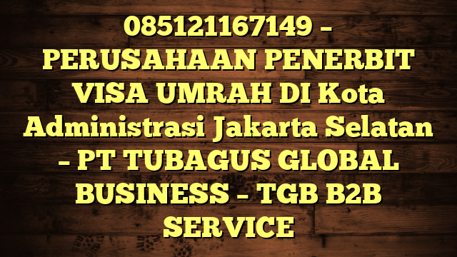 085121167149 – PERUSAHAAN PENERBIT VISA UMRAH DI Kota Administrasi Jakarta Selatan  – PT TUBAGUS GLOBAL BUSINESS – TGB B2B SERVICE