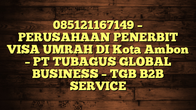085121167149 – PERUSAHAAN PENERBIT VISA UMRAH DI Kota Ambon  – PT TUBAGUS GLOBAL BUSINESS – TGB B2B SERVICE