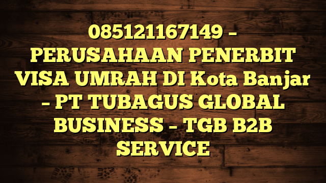 085121167149 – PERUSAHAAN PENERBIT VISA UMRAH DI Kota Banjar  – PT TUBAGUS GLOBAL BUSINESS – TGB B2B SERVICE