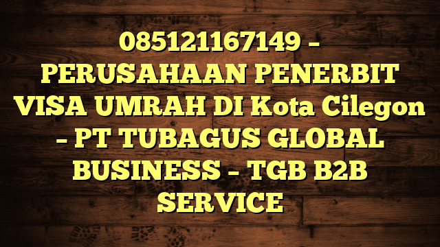 085121167149 – PERUSAHAAN PENERBIT VISA UMRAH DI Kota Cilegon  – PT TUBAGUS GLOBAL BUSINESS – TGB B2B SERVICE