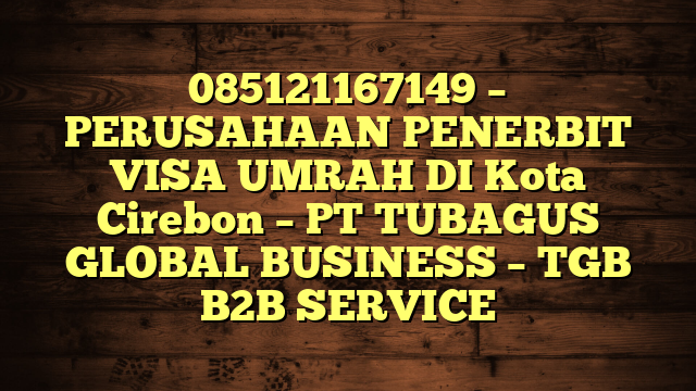 085121167149 – PERUSAHAAN PENERBIT VISA UMRAH DI Kota Cirebon  – PT TUBAGUS GLOBAL BUSINESS – TGB B2B SERVICE
