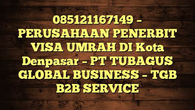 085121167149 – PERUSAHAAN PENERBIT VISA UMRAH DI Kota Denpasar  – PT TUBAGUS GLOBAL BUSINESS – TGB B2B SERVICE