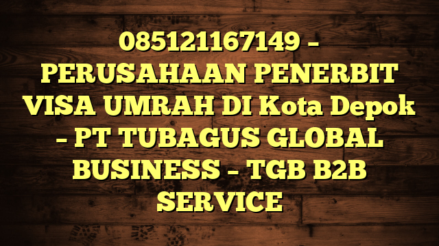 085121167149 – PERUSAHAAN PENERBIT VISA UMRAH DI Kota Depok  – PT TUBAGUS GLOBAL BUSINESS – TGB B2B SERVICE