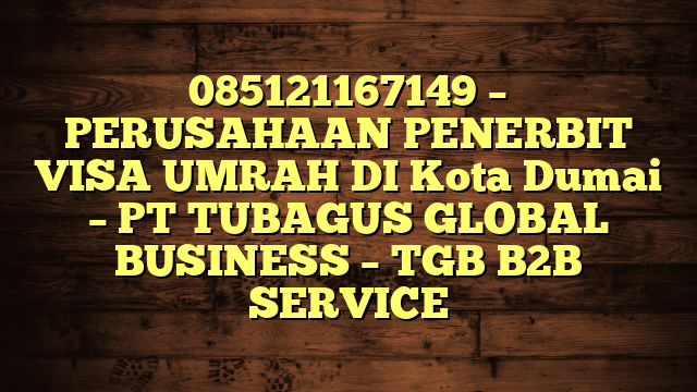 085121167149 – PERUSAHAAN PENERBIT VISA UMRAH DI Kota Dumai  – PT TUBAGUS GLOBAL BUSINESS – TGB B2B SERVICE