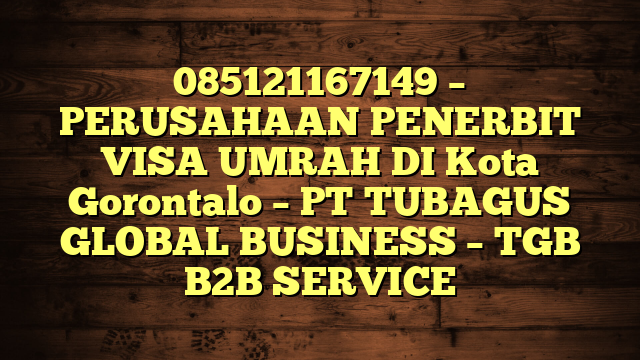 085121167149 – PERUSAHAAN PENERBIT VISA UMRAH DI Kota Gorontalo  – PT TUBAGUS GLOBAL BUSINESS – TGB B2B SERVICE
