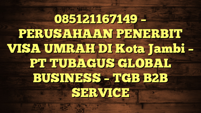 085121167149 – PERUSAHAAN PENERBIT VISA UMRAH DI Kota Jambi  – PT TUBAGUS GLOBAL BUSINESS – TGB B2B SERVICE