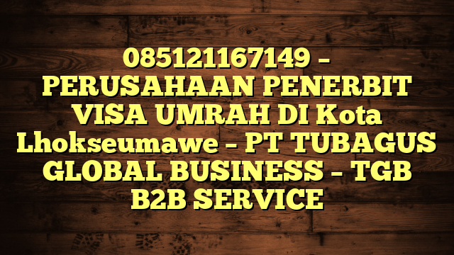 085121167149 – PERUSAHAAN PENERBIT VISA UMRAH DI Kota Lhokseumawe  – PT TUBAGUS GLOBAL BUSINESS – TGB B2B SERVICE