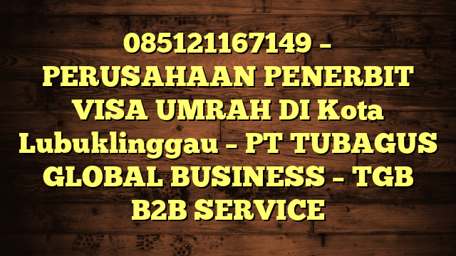 085121167149 – PERUSAHAAN PENERBIT VISA UMRAH DI Kota Lubuklinggau  – PT TUBAGUS GLOBAL BUSINESS – TGB B2B SERVICE