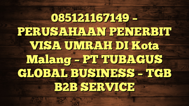 085121167149 – PERUSAHAAN PENERBIT VISA UMRAH DI Kota Malang  – PT TUBAGUS GLOBAL BUSINESS – TGB B2B SERVICE