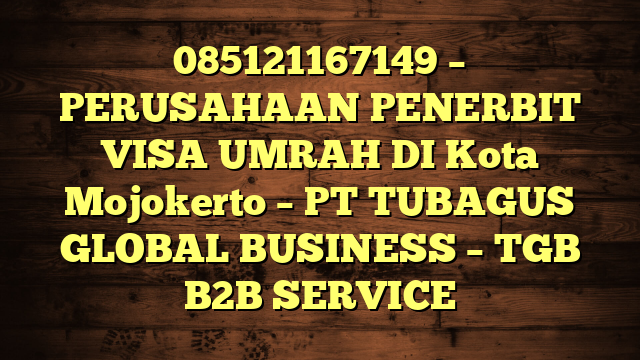 085121167149 – PERUSAHAAN PENERBIT VISA UMRAH DI Kota Mojokerto  – PT TUBAGUS GLOBAL BUSINESS – TGB B2B SERVICE