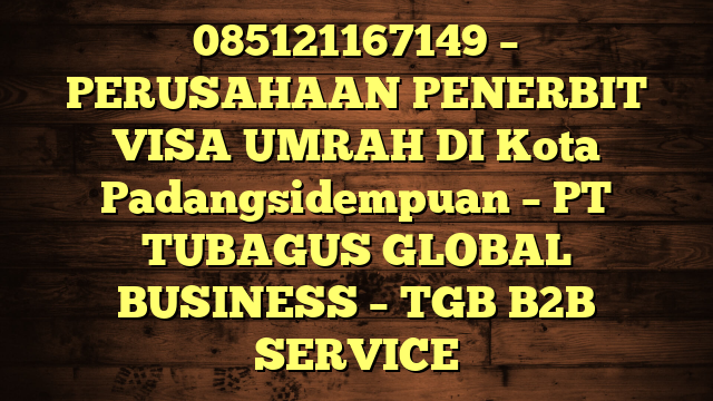 085121167149 – PERUSAHAAN PENERBIT VISA UMRAH DI Kota Padangsidempuan  – PT TUBAGUS GLOBAL BUSINESS – TGB B2B SERVICE