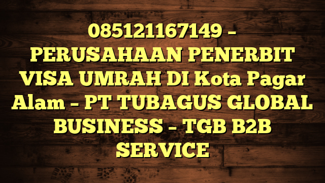 085121167149 – PERUSAHAAN PENERBIT VISA UMRAH DI Kota Pagar Alam  – PT TUBAGUS GLOBAL BUSINESS – TGB B2B SERVICE