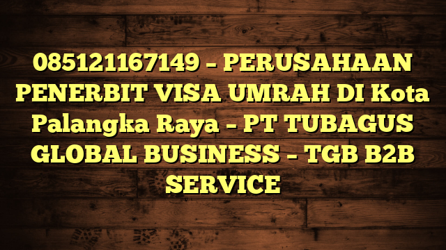 085121167149 – PERUSAHAAN PENERBIT VISA UMRAH DI Kota Palangka Raya  – PT TUBAGUS GLOBAL BUSINESS – TGB B2B SERVICE