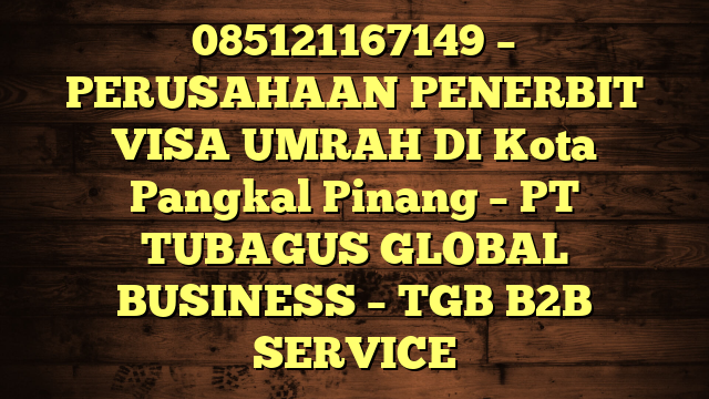 085121167149 – PERUSAHAAN PENERBIT VISA UMRAH DI Kota Pangkal Pinang  – PT TUBAGUS GLOBAL BUSINESS – TGB B2B SERVICE
